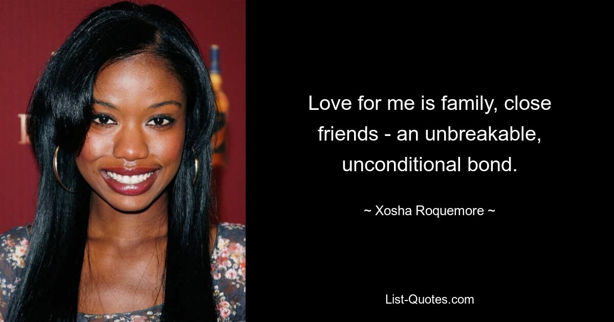 Love for me is family, close friends - an unbreakable, unconditional bond. — © Xosha Roquemore