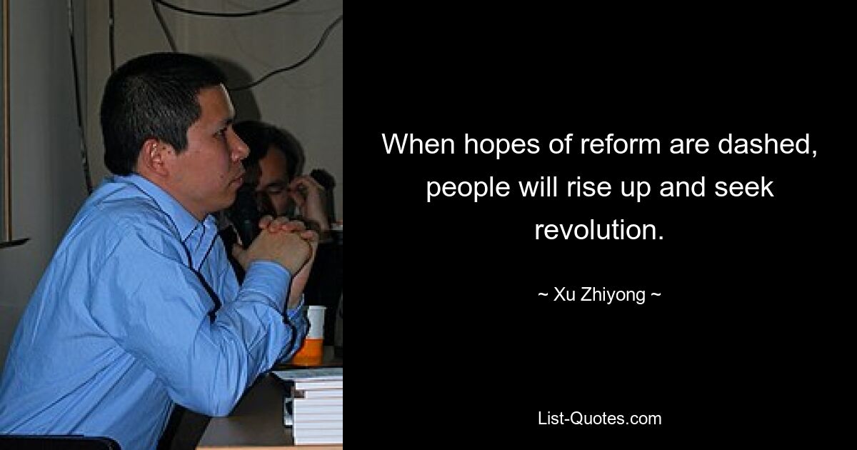 When hopes of reform are dashed, people will rise up and seek revolution. — © Xu Zhiyong