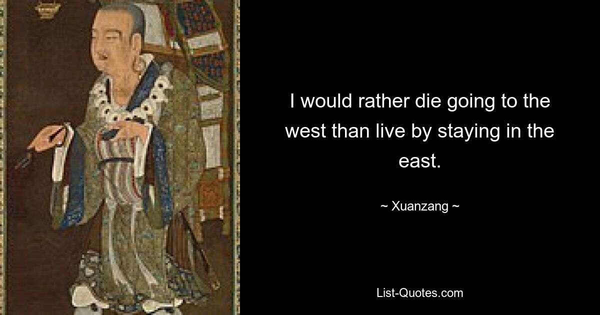 I would rather die going to the west than live by staying in the east. — © Xuanzang