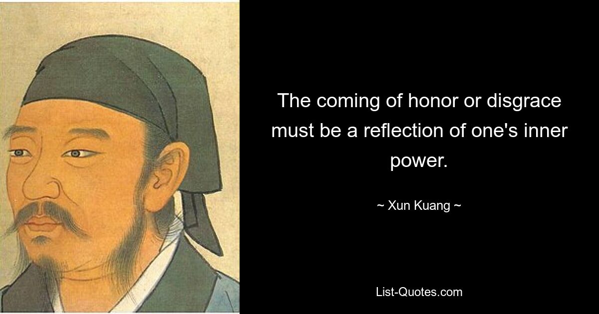 The coming of honor or disgrace must be a reflection of one's inner power. — © Xun Kuang