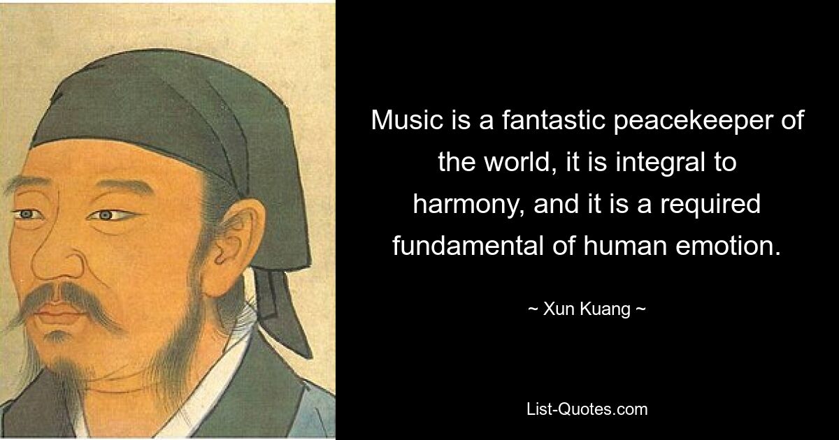 Music is a fantastic peacekeeper of the world, it is integral to harmony, and it is a required fundamental of human emotion. — © Xun Kuang