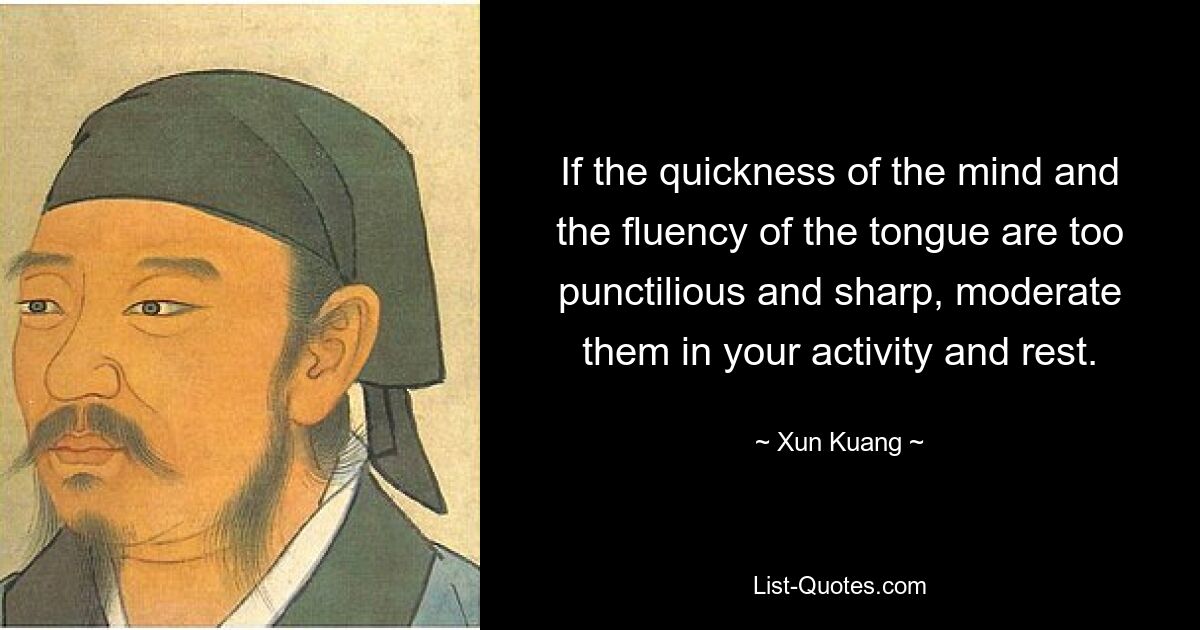 If the quickness of the mind and the fluency of the tongue are too punctilious and sharp, moderate them in your activity and rest. — © Xun Kuang