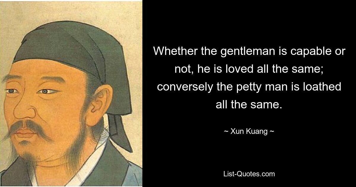 Whether the gentleman is capable or not, he is loved all the same; conversely the petty man is loathed all the same. — © Xun Kuang