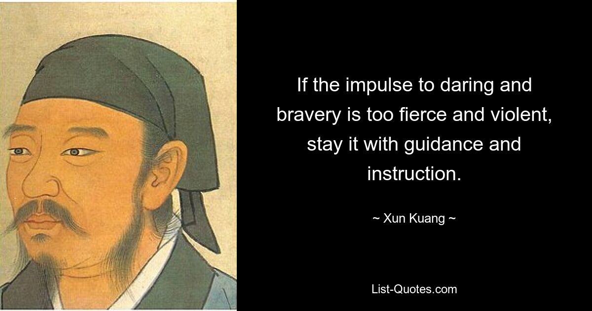 If the impulse to daring and bravery is too fierce and violent, stay it with guidance and instruction. — © Xun Kuang