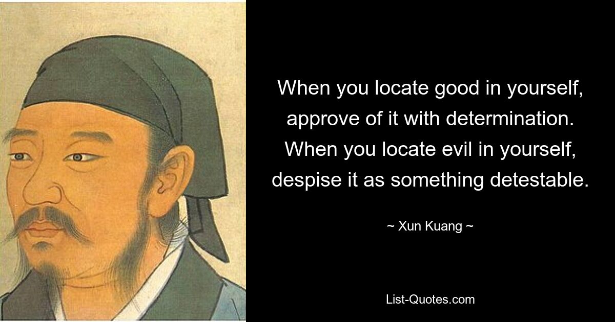 When you locate good in yourself, approve of it with determination. When you locate evil in yourself, despise it as something detestable. — © Xun Kuang