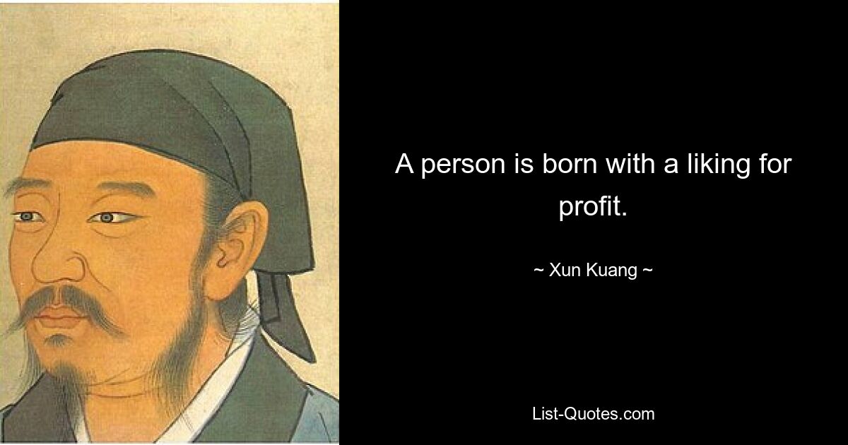 A person is born with a liking for profit. — © Xun Kuang