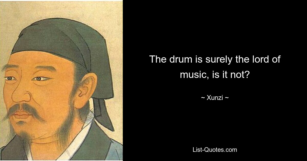 The drum is surely the lord of music, is it not? — © Xunzi