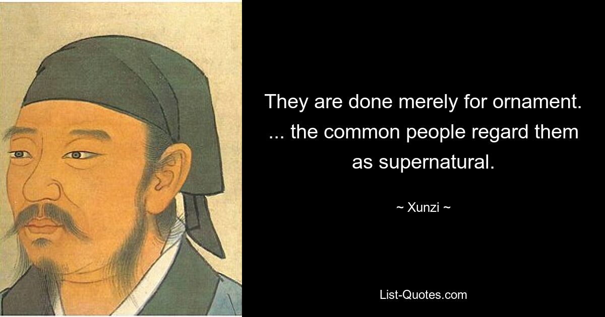 They are done merely for ornament. ... the common people regard them as supernatural. — © Xunzi