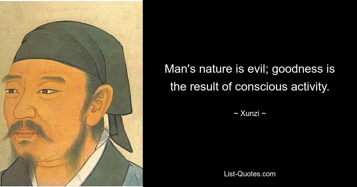 Man's nature is evil; goodness is the result of conscious activity. — © Xunzi