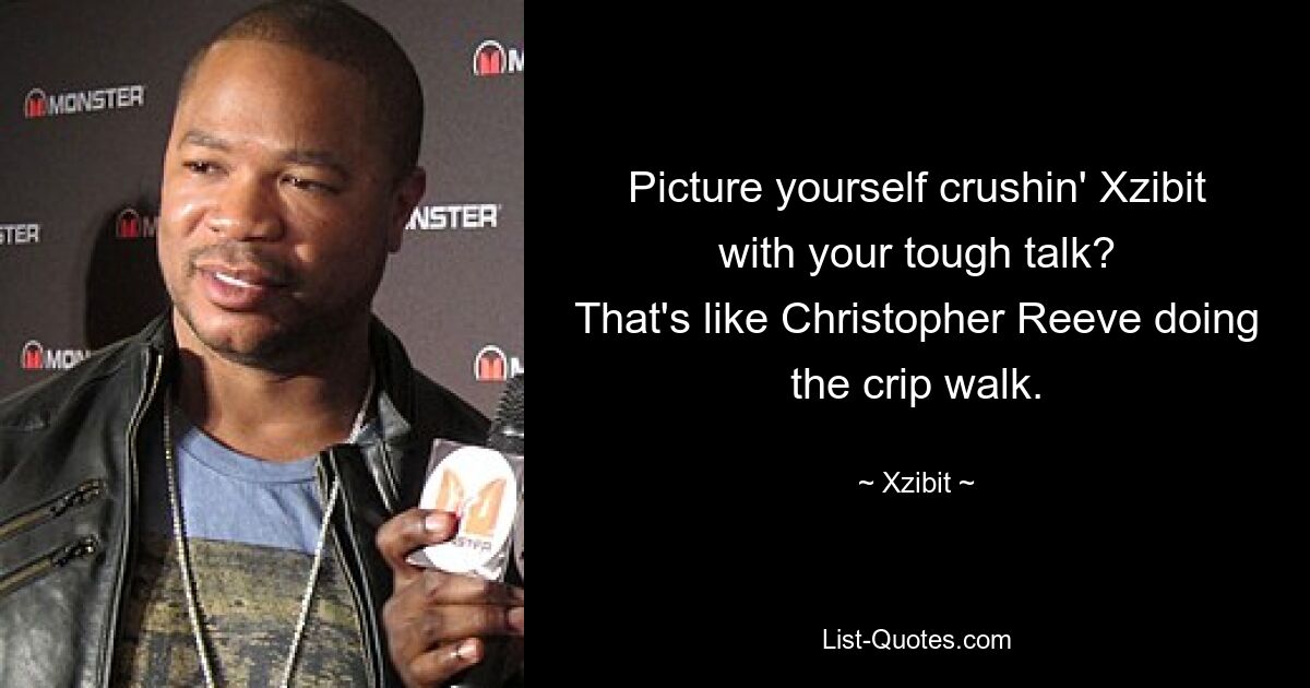 Picture yourself crushin' Xzibit with your tough talk?
That's like Christopher Reeve doing the crip walk. — © Xzibit