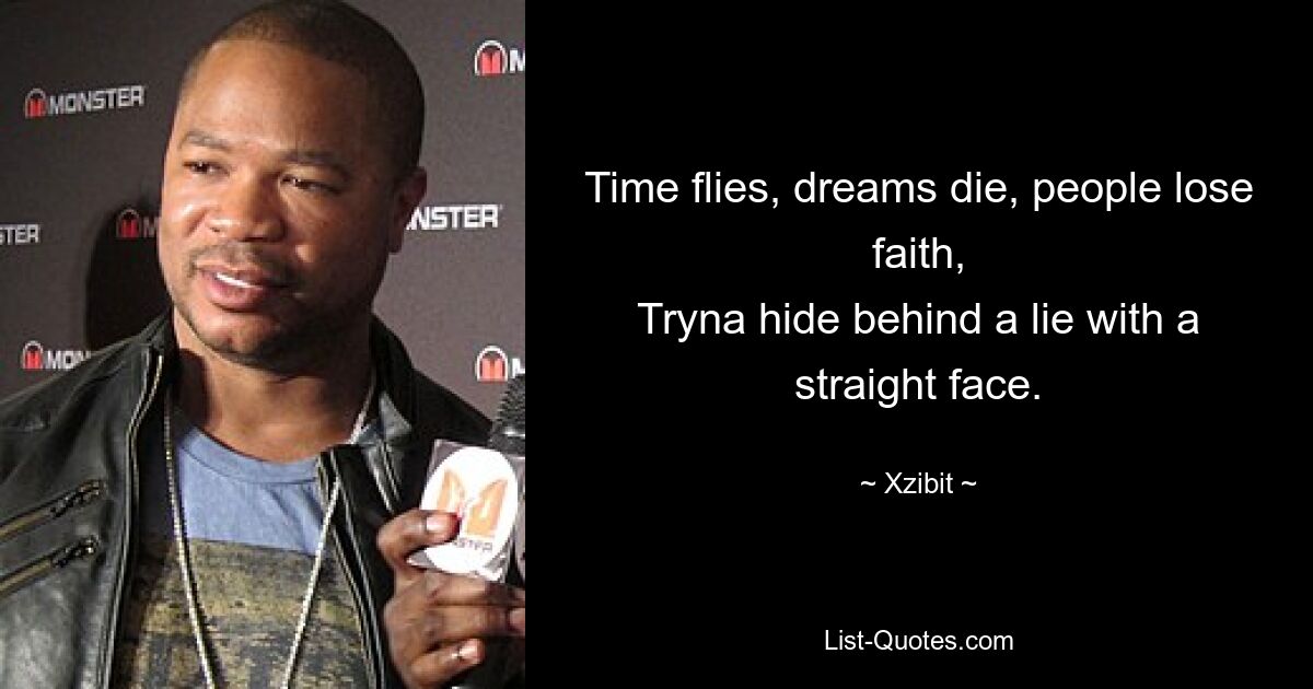 Time flies, dreams die, people lose faith,
Tryna hide behind a lie with a straight face. — © Xzibit