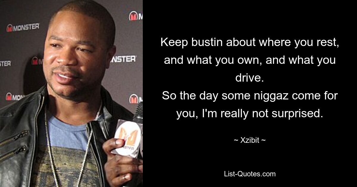 Keep bustin about where you rest, and what you own, and what you drive.
So the day some niggaz come for you, I'm really not surprised. — © Xzibit