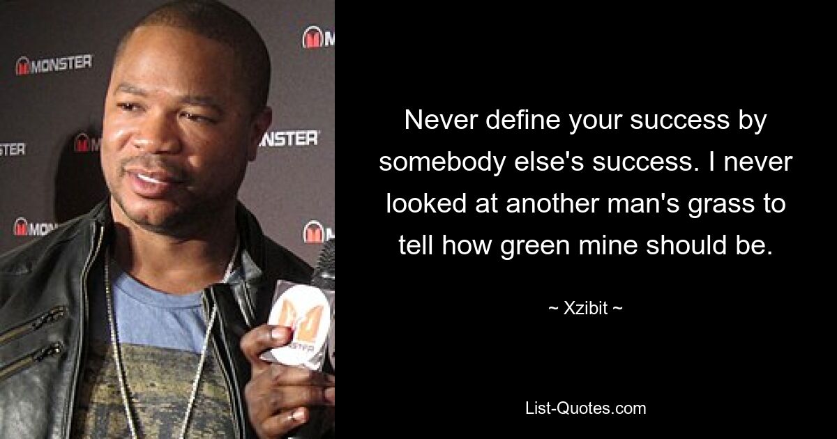 Never define your success by somebody else's success. I never looked at another man's grass to tell how green mine should be. — © Xzibit