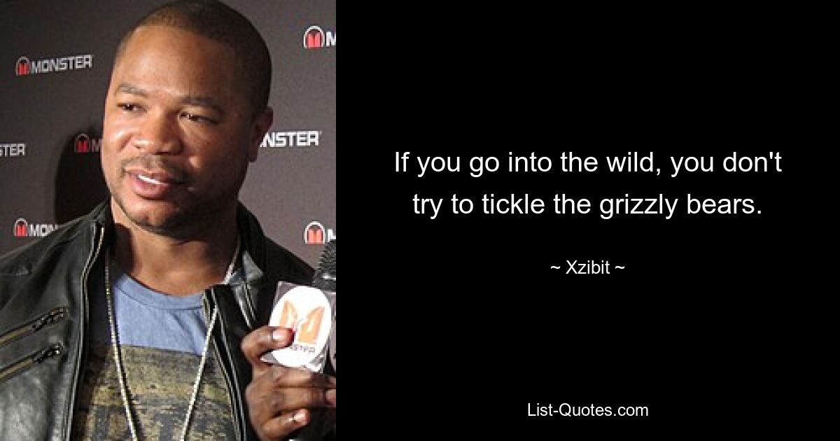 If you go into the wild, you don't try to tickle the grizzly bears. — © Xzibit