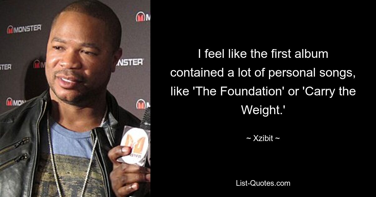 I feel like the first album contained a lot of personal songs, like 'The Foundation' or 'Carry the Weight.' — © Xzibit