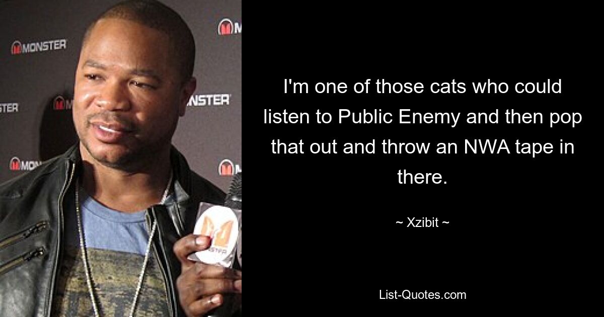 I'm one of those cats who could listen to Public Enemy and then pop that out and throw an NWA tape in there. — © Xzibit