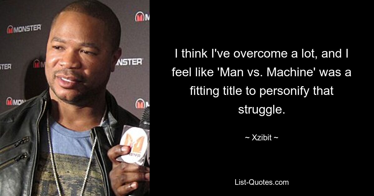 I think I've overcome a lot, and I feel like 'Man vs. Machine' was a fitting title to personify that struggle. — © Xzibit