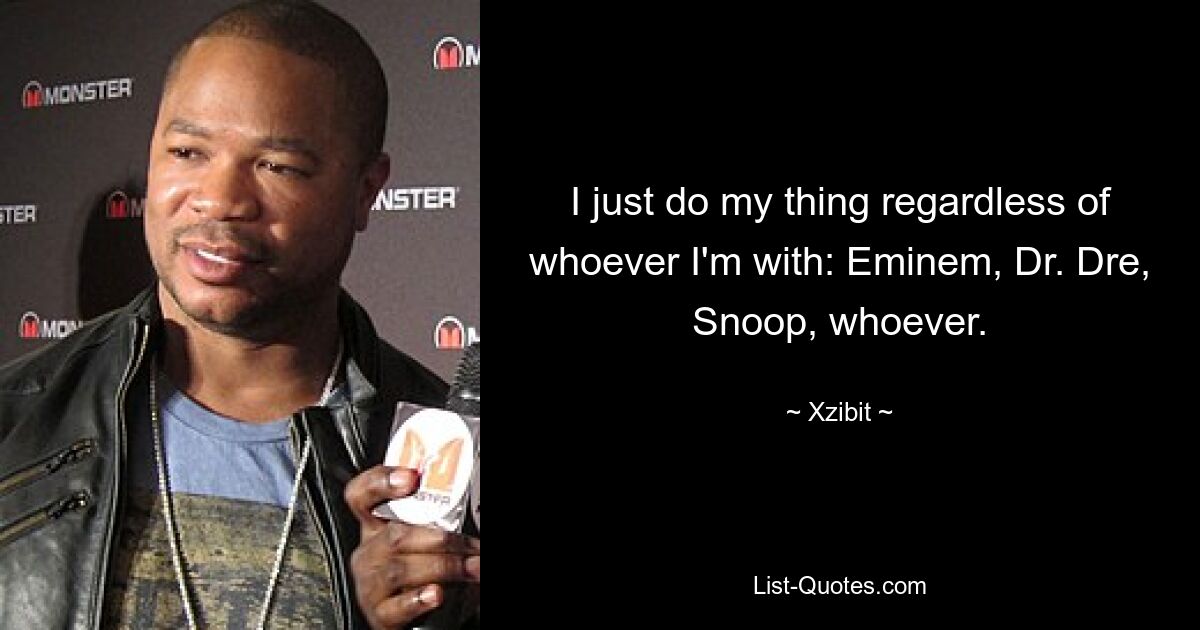 I just do my thing regardless of whoever I'm with: Eminem, Dr. Dre, Snoop, whoever. — © Xzibit