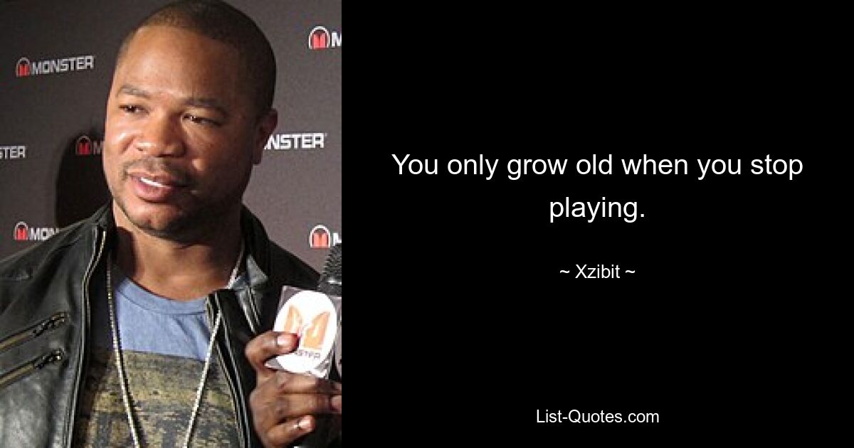 You only grow old when you stop playing. — © Xzibit