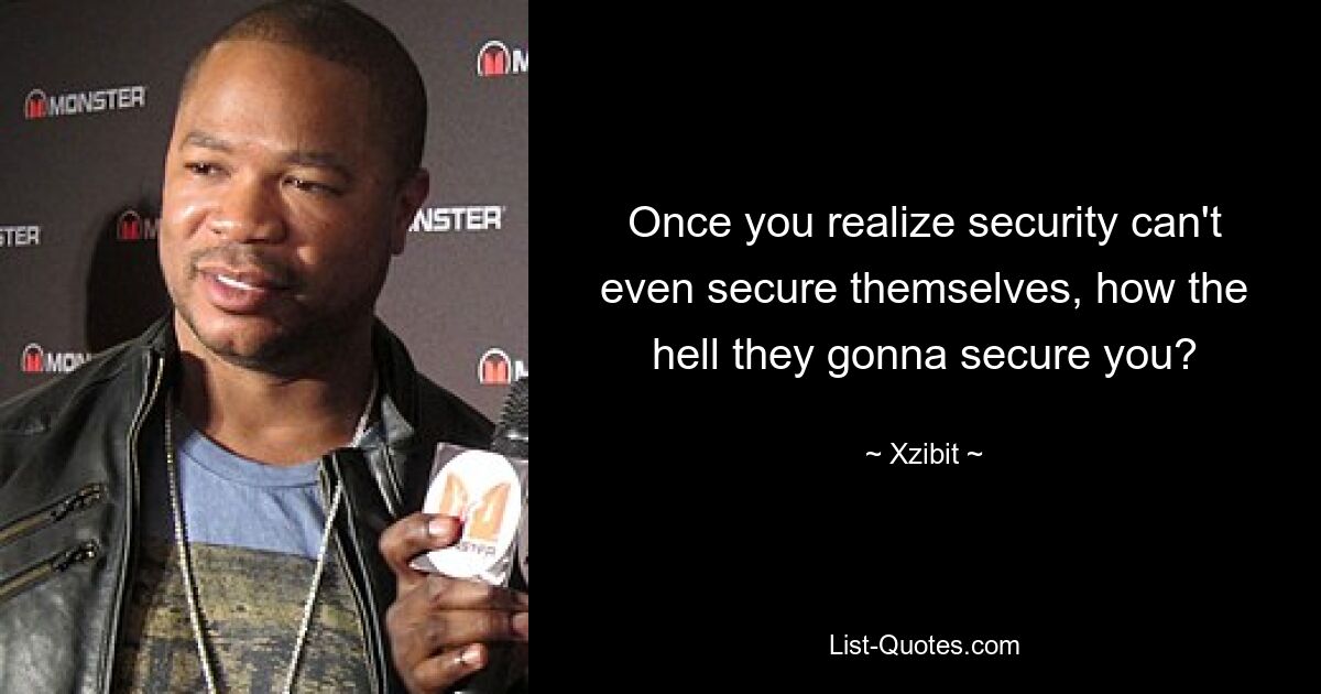 Once you realize security can't even secure themselves, how the hell they gonna secure you? — © Xzibit