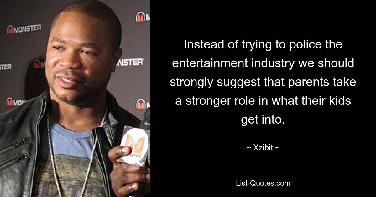 Instead of trying to police the entertainment industry we should strongly suggest that parents take a stronger role in what their kids get into. — © Xzibit