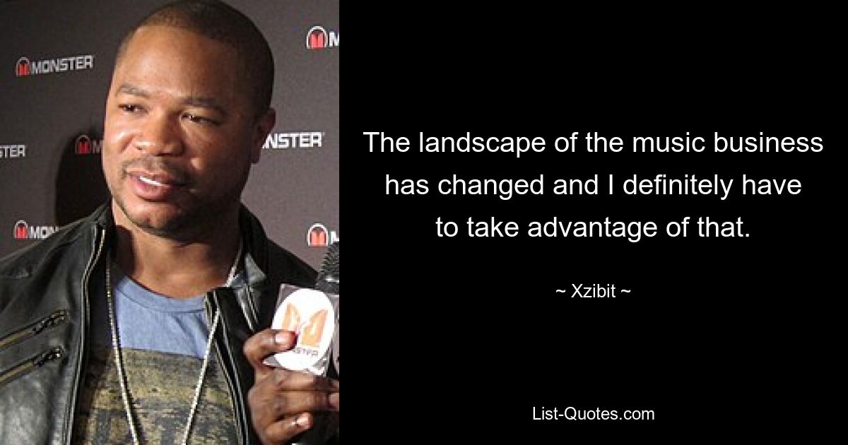 The landscape of the music business has changed and I definitely have to take advantage of that. — © Xzibit