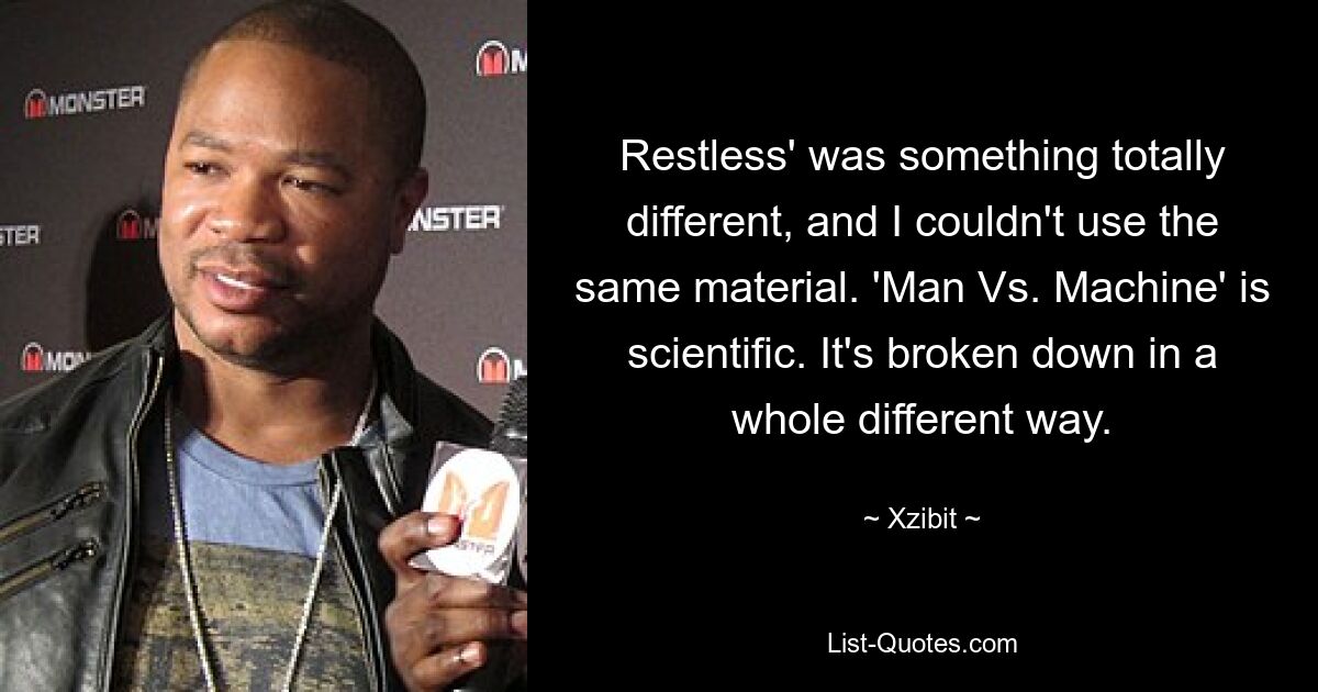 Restless' was something totally different, and I couldn't use the same material. 'Man Vs. Machine' is scientific. It's broken down in a whole different way. — © Xzibit