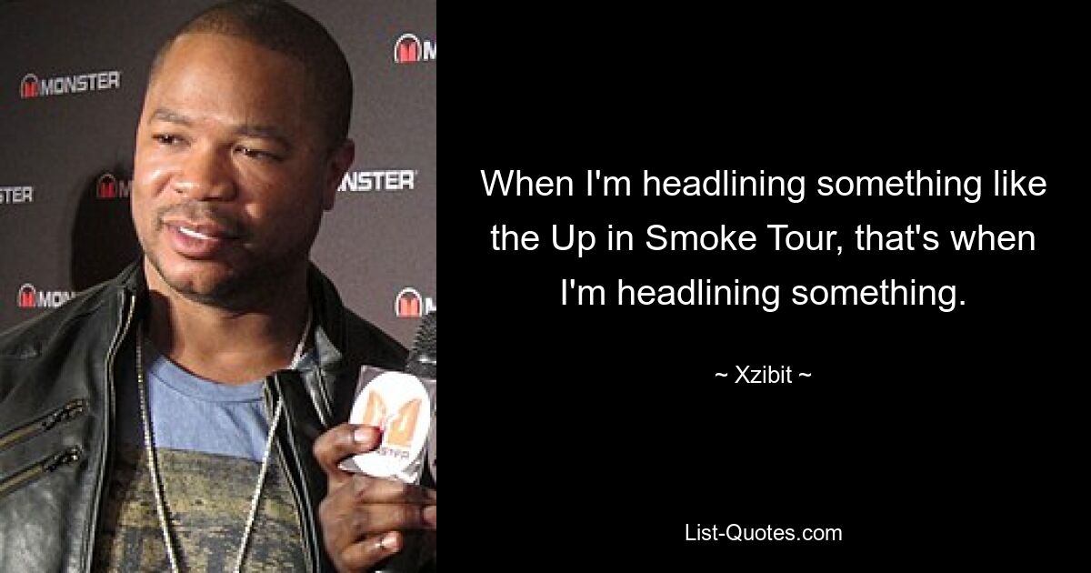 When I'm headlining something like the Up in Smoke Tour, that's when I'm headlining something. — © Xzibit