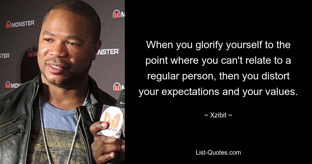 When you glorify yourself to the point where you can't relate to a regular person, then you distort your expectations and your values. — © Xzibit