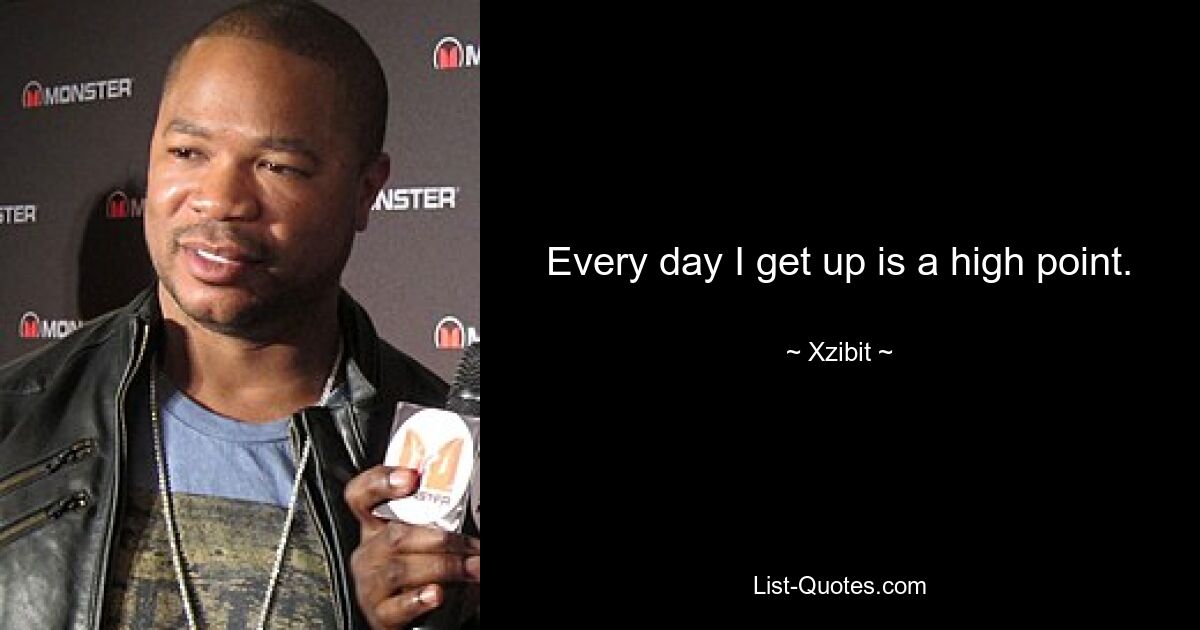 Every day I get up is a high point. — © Xzibit