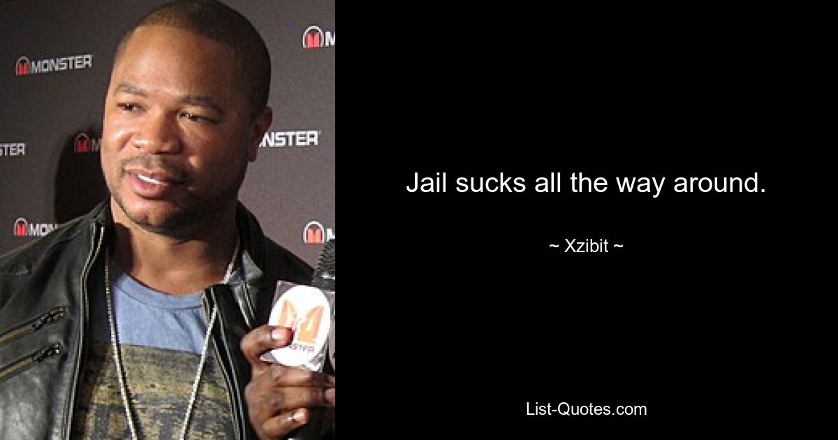 Jail sucks all the way around. — © Xzibit