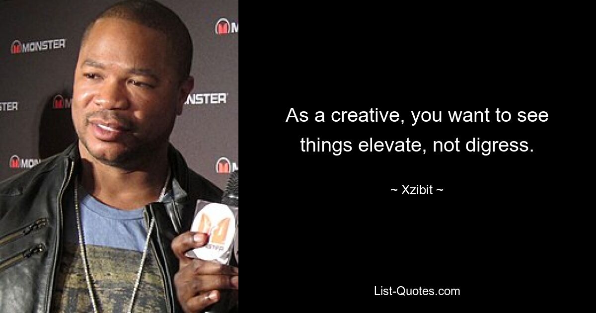 As a creative, you want to see things elevate, not digress. — © Xzibit