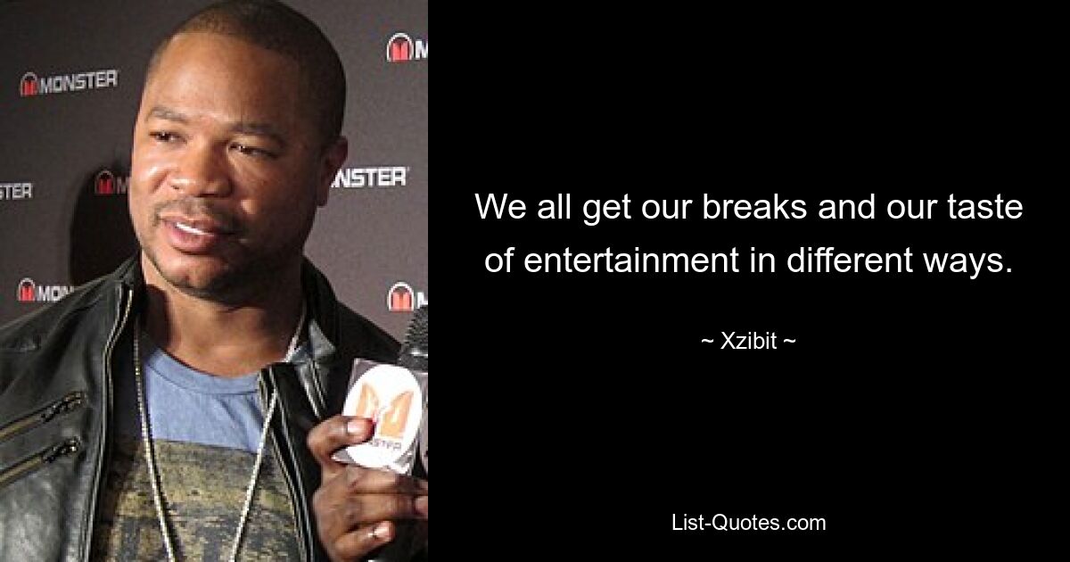 We all get our breaks and our taste of entertainment in different ways. — © Xzibit