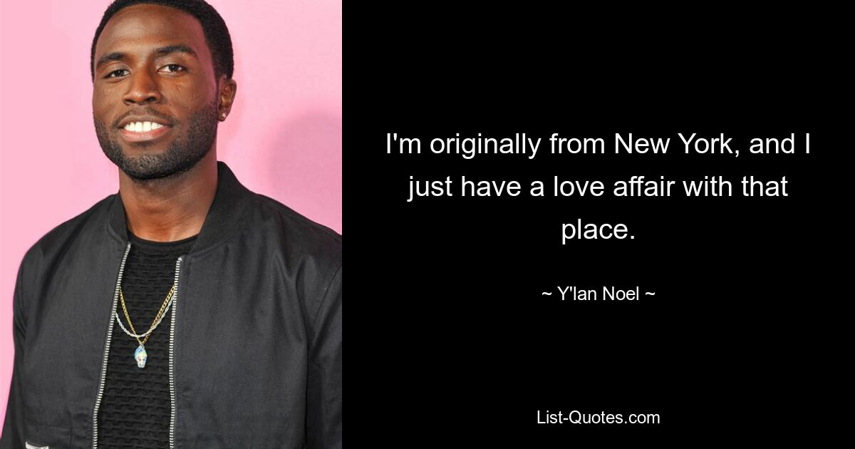 I'm originally from New York, and I just have a love affair with that place. — © Y'lan Noel