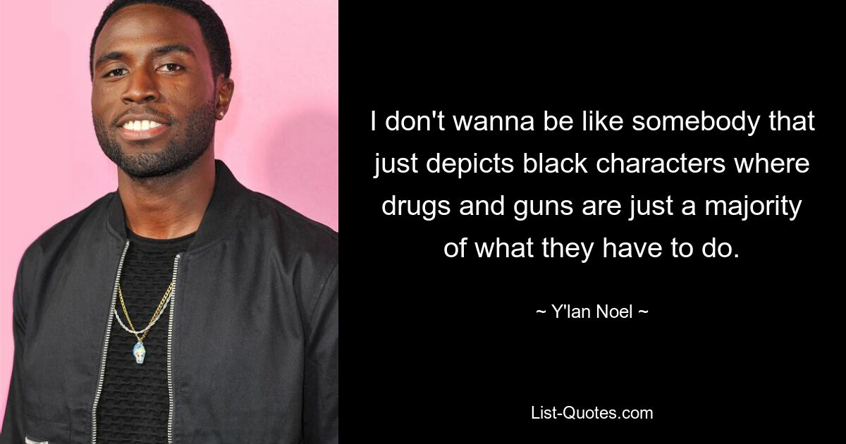 I don't wanna be like somebody that just depicts black characters where drugs and guns are just a majority of what they have to do. — © Y'lan Noel