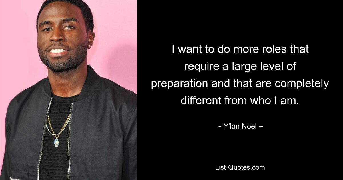 I want to do more roles that require a large level of preparation and that are completely different from who I am. — © Y'lan Noel