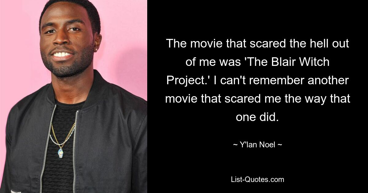 The movie that scared the hell out of me was 'The Blair Witch Project.' I can't remember another movie that scared me the way that one did. — © Y'lan Noel