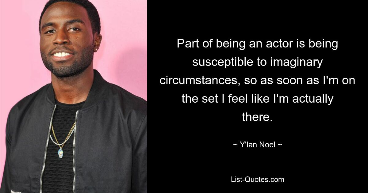 Part of being an actor is being susceptible to imaginary circumstances, so as soon as I'm on the set I feel like I'm actually there. — © Y'lan Noel