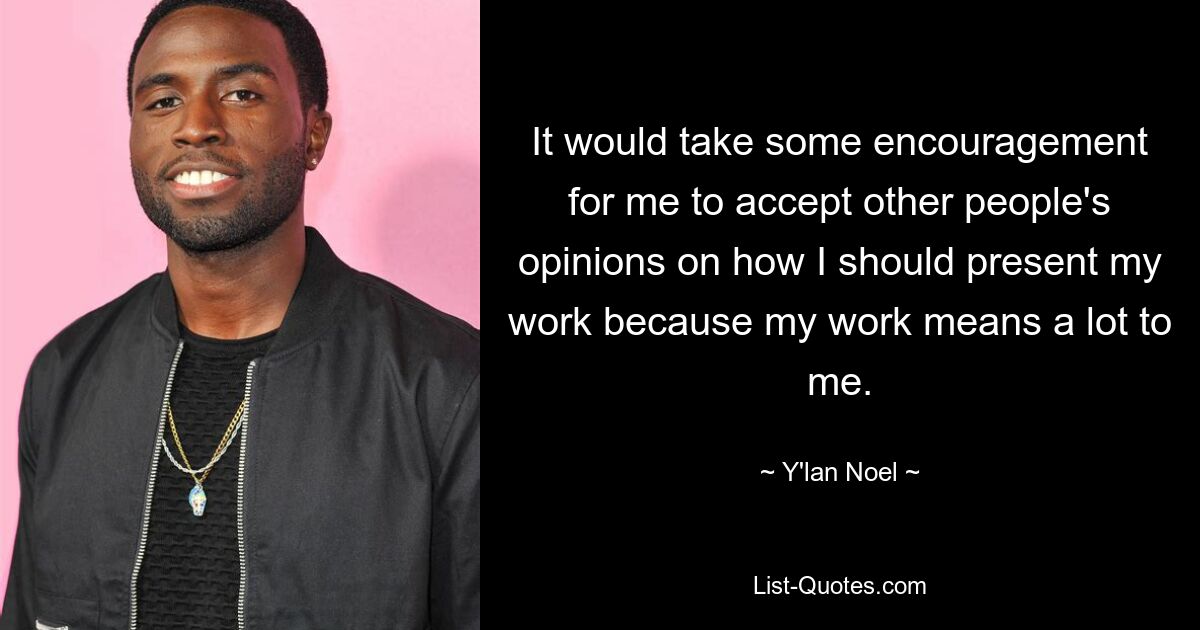 It would take some encouragement for me to accept other people's opinions on how I should present my work because my work means a lot to me. — © Y'lan Noel