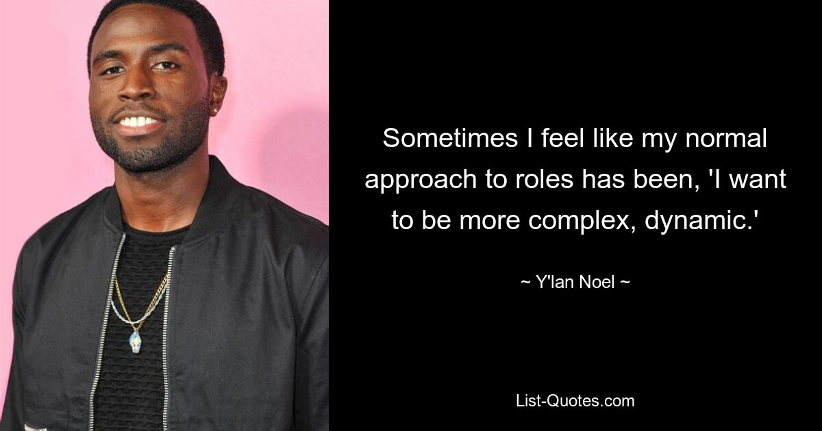 Sometimes I feel like my normal approach to roles has been, 'I want to be more complex, dynamic.' — © Y'lan Noel