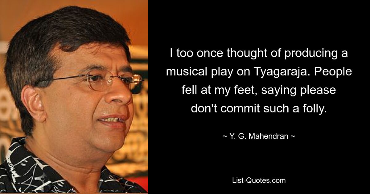 I too once thought of producing a musical play on Tyagaraja. People fell at my feet, saying please don't commit such a folly. — © Y. G. Mahendran