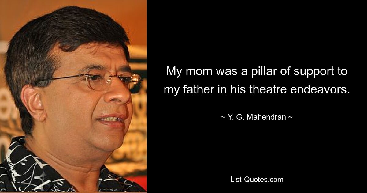 My mom was a pillar of support to my father in his theatre endeavors. — © Y. G. Mahendran