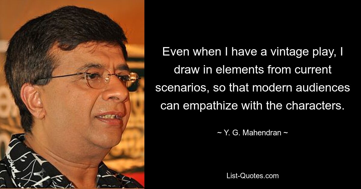 Even when I have a vintage play, I draw in elements from current scenarios, so that modern audiences can empathize with the characters. — © Y. G. Mahendran