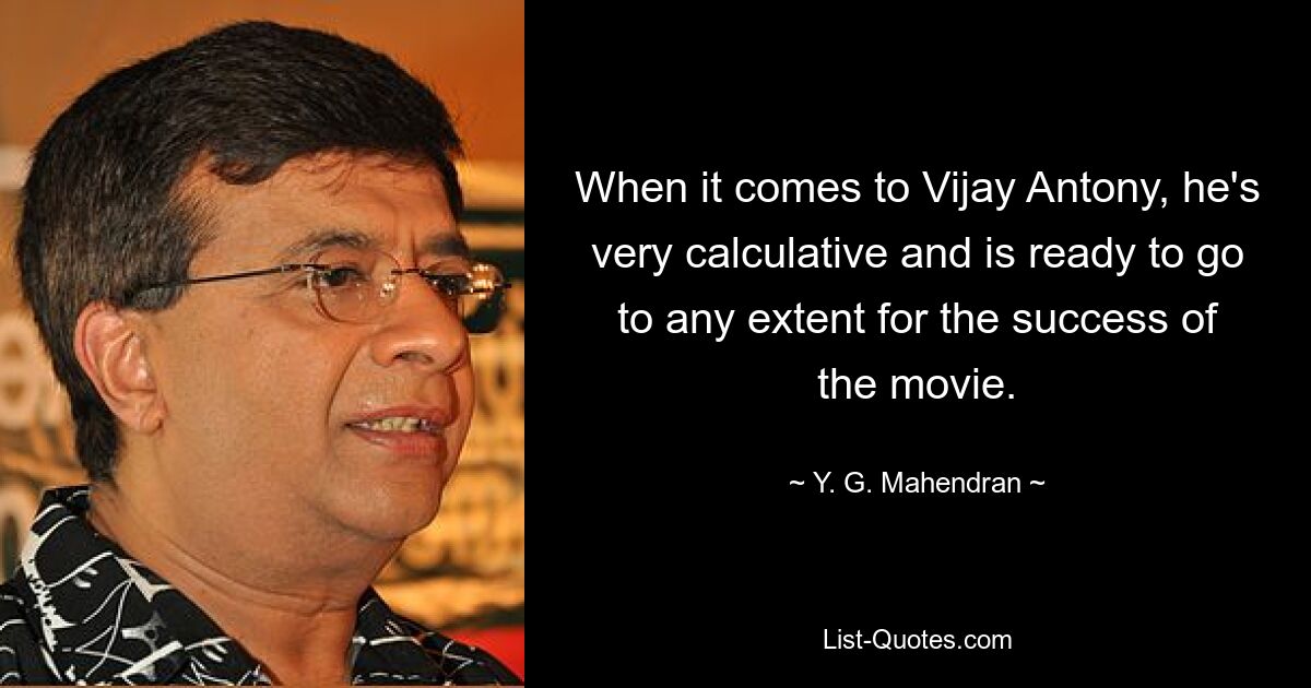 When it comes to Vijay Antony, he's very calculative and is ready to go to any extent for the success of the movie. — © Y. G. Mahendran