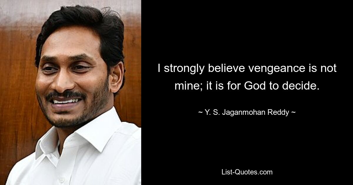 I strongly believe vengeance is not mine; it is for God to decide. — © Y. S. Jaganmohan Reddy