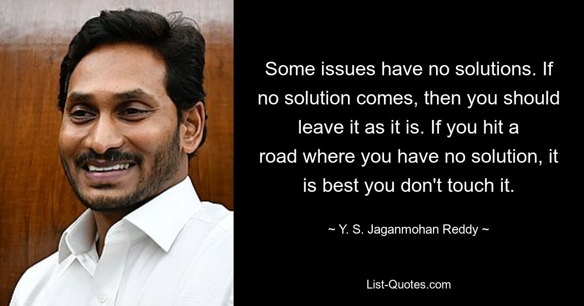 Some issues have no solutions. If no solution comes, then you should leave it as it is. If you hit a road where you have no solution, it is best you don't touch it. — © Y. S. Jaganmohan Reddy