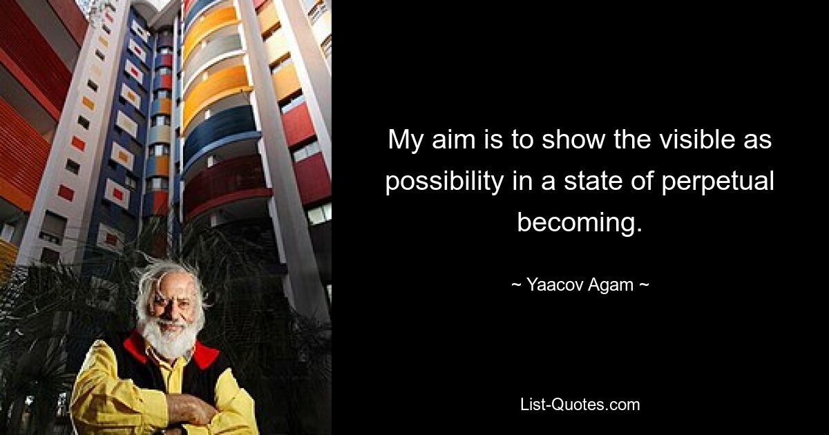 My aim is to show the visible as possibility in a state of perpetual becoming. — © Yaacov Agam