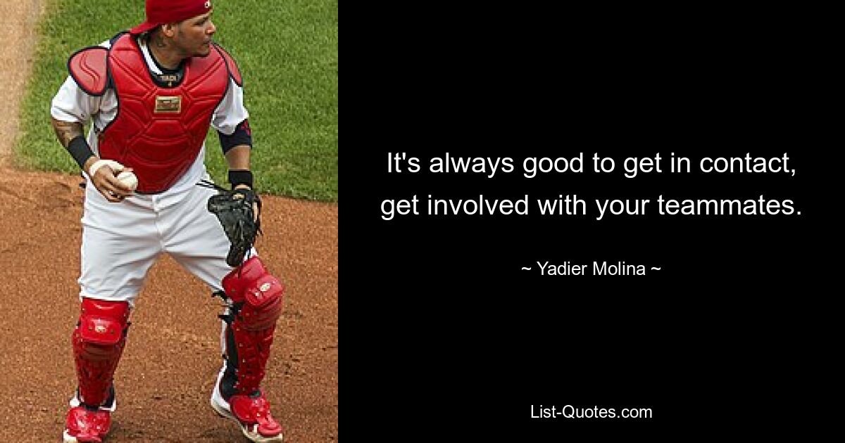 It's always good to get in contact, get involved with your teammates. — © Yadier Molina