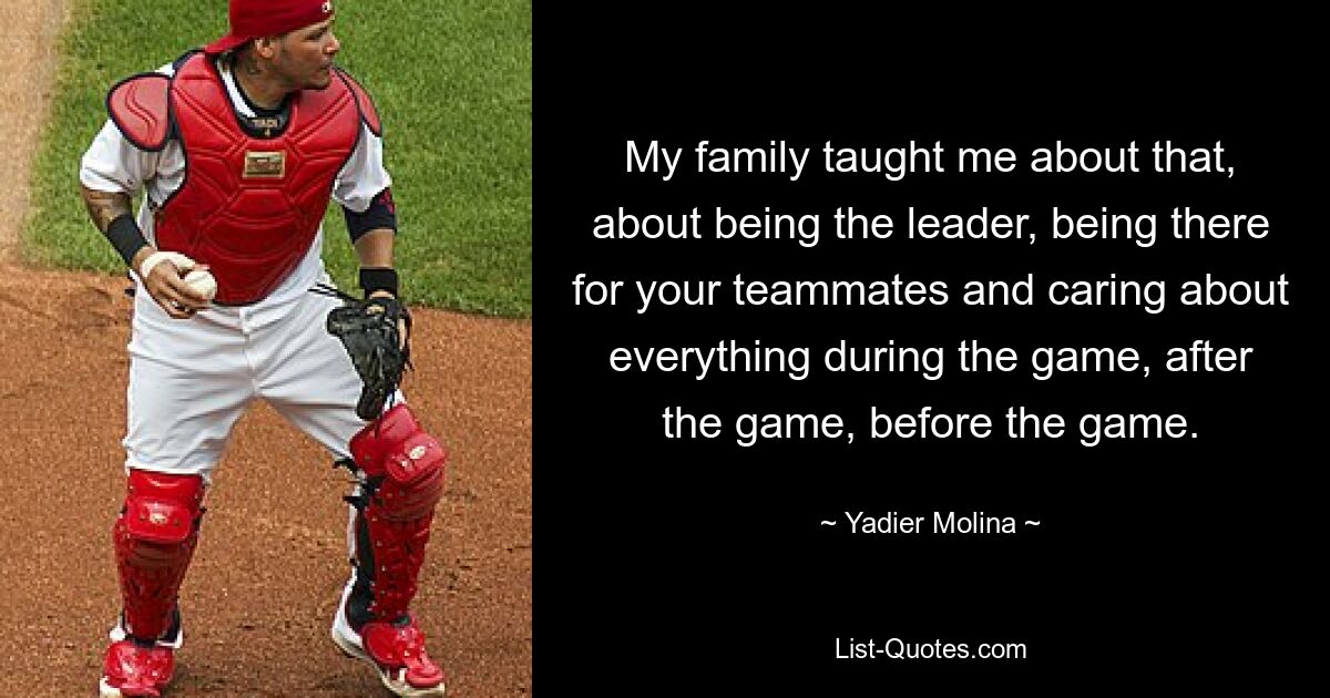 My family taught me about that, about being the leader, being there for your teammates and caring about everything during the game, after the game, before the game. — © Yadier Molina