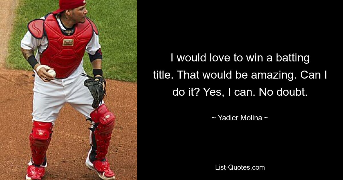 I would love to win a batting title. That would be amazing. Can I do it? Yes, I can. No doubt. — © Yadier Molina